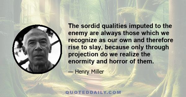 The sordid qualities imputed to the enemy are always those which we recognize as our own and therefore rise to slay, because only through projection do we realize the enormity and horror of them.