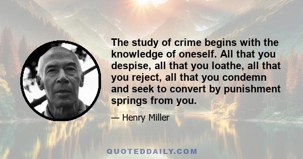 The study of crime begins with the knowledge of oneself. All that you despise, all that you loathe, all that you reject, all that you condemn and seek to convert by punishment springs from you.