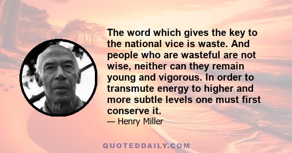 The word which gives the key to the national vice is waste. And people who are wasteful are not wise, neither can they remain young and vigorous. In order to transmute energy to higher and more subtle levels one must