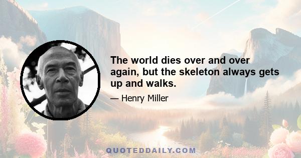 The world dies over and over again, but the skeleton always gets up and walks.