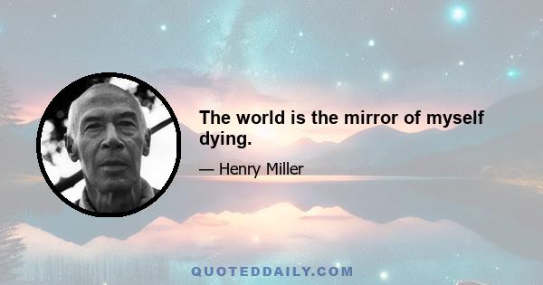 The world is the mirror of myself dying.