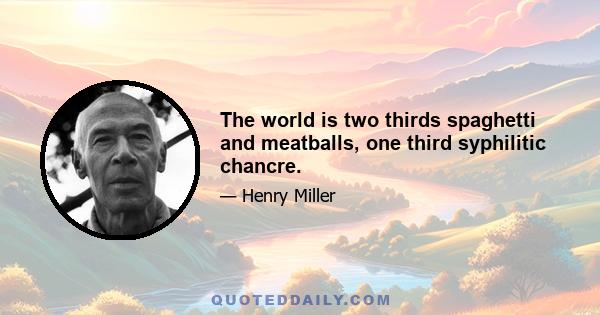 The world is two thirds spaghetti and meatballs, one third syphilitic chancre.