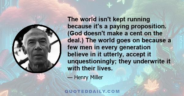 The world isn't kept running because it's a paying proposition. (God doesn't make a cent on the deal.) The world goes on because a few men in every generation believe in it utterly, accept it unquestioningly; they