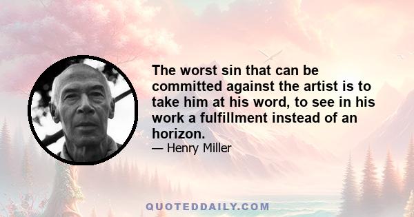 The worst sin that can be committed against the artist is to take him at his word, to see in his work a fulfillment instead of an horizon.