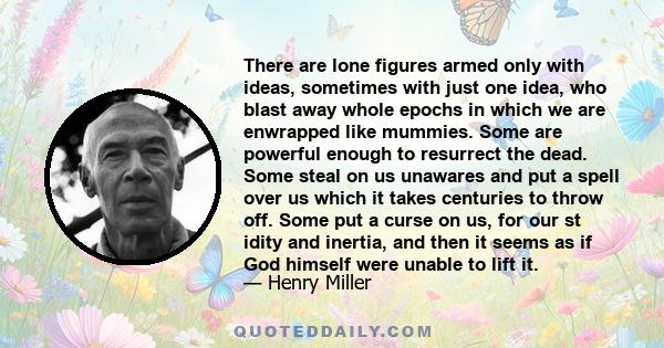 There are lone figures armed only with ideas, sometimes with just one idea, who blast away whole epochs in which we are enwrapped like mummies. Some are powerful enough to resurrect the dead. Some steal on us unawares