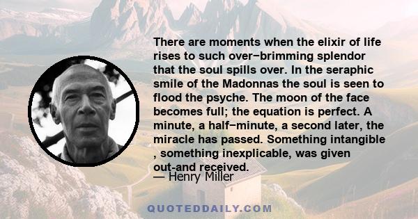 There are moments when the elixir of life rises to such over−brimming splendor that the soul spills over. In the seraphic smile of the Madonnas the soul is seen to flood the psyche. The moon of the face becomes full;