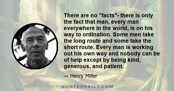 There are no facts- there is only the fact that man, every man everywhere in the world, is on his way to ordination. Some men take the long route and some take the short route. Every man is working out his own way and