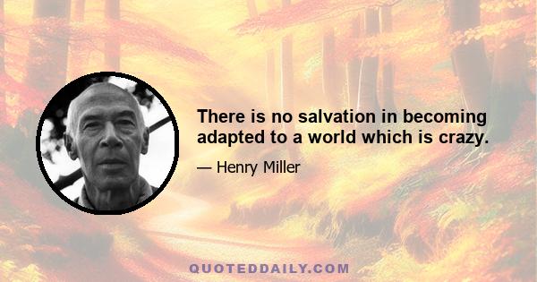 There is no salvation in becoming adapted to a world which is crazy.