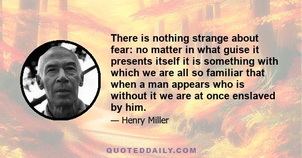 There is nothing strange about fear: no matter in what guise it presents itself it is something with which we are all so familiar that when a man appears who is without it we are at once enslaved by him.