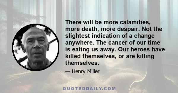 There will be more calamities, more death, more despair. Not the slightest indication of a change anywhere. The cancer of our time is eating us away. Our heroes have killed themselves, or are killing themselves.