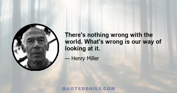 There's nothing wrong with the world. What's wrong is our way of looking at it.