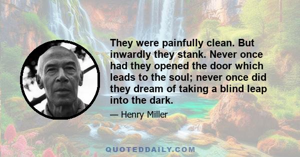 They were painfully clean. But inwardly they stank. Never once had they opened the door which leads to the soul; never once did they dream of taking a blind leap into the dark.