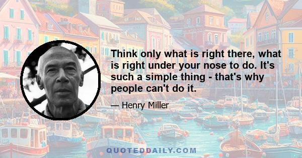 Think only what is right there, what is right under your nose to do. It's such a simple thing - that's why people can't do it.