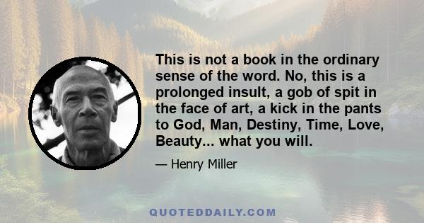 This is not a book in the ordinary sense of the word. No, this is a prolonged insult, a gob of spit in the face of art, a kick in the pants to God, Man, Destiny, Time, Love, Beauty... what you will.