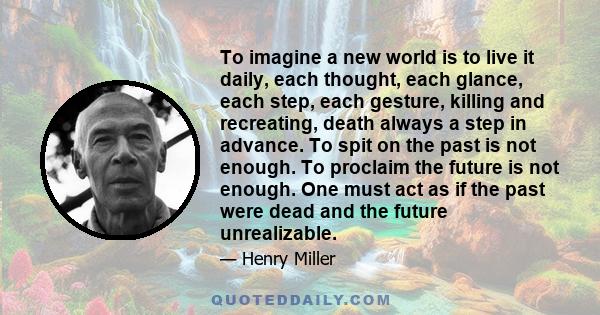 To imagine a new world is to live it daily, each thought, each glance, each step, each gesture, killing and recreating, death always a step in advance. To spit on the past is not enough. To proclaim the future is not