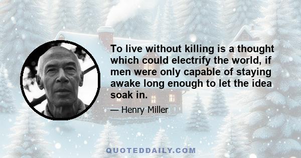 To live without killing is a thought which could electrify the world, if men were only capable of staying awake long enough to let the idea soak in.