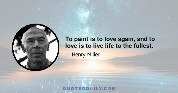 To paint is to love again, and to love is to live life to the fullest.