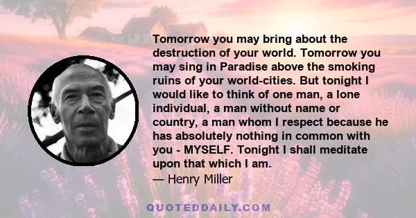 Tomorrow you may bring about the destruction of your world. Tomorrow you may sing in Paradise above the smoking ruins of your world-cities. But tonight I would like to think of one man, a lone individual, a man without