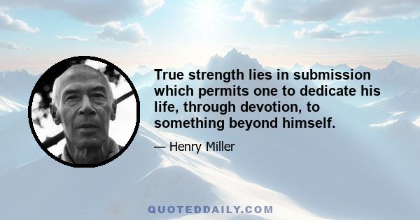 True strength lies in submission which permits one to dedicate his life, through devotion, to something beyond himself.