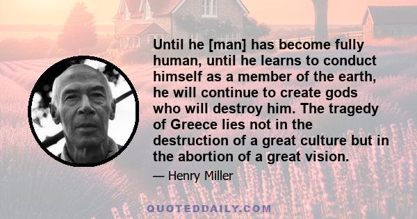 Until he [man] has become fully human, until he learns to conduct himself as a member of the earth, he will continue to create gods who will destroy him. The tragedy of Greece lies not in the destruction of a great