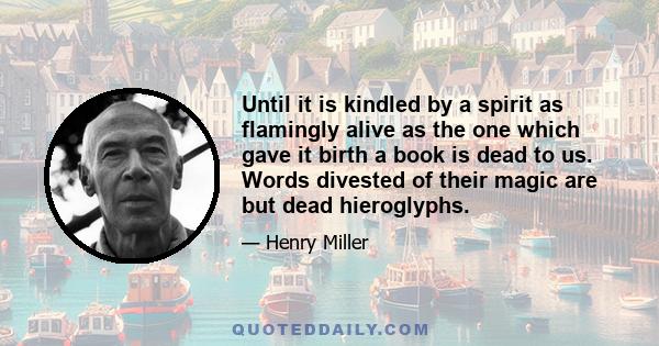 Until it is kindled by a spirit as flamingly alive as the one which gave it birth a book is dead to us. Words divested of their magic are but dead hieroglyphs.