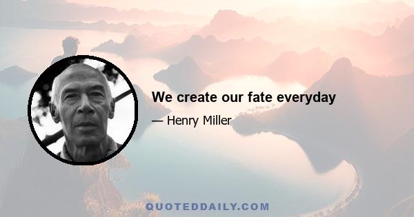 We create our fate everyday