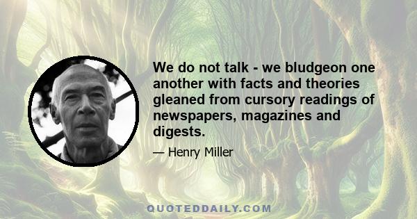 We do not talk - we bludgeon one another with facts and theories gleaned from cursory readings of newspapers, magazines and digests.