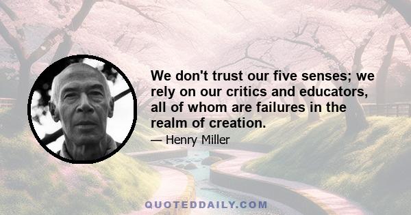 We don't trust our five senses; we rely on our critics and educators, all of whom are failures in the realm of creation.