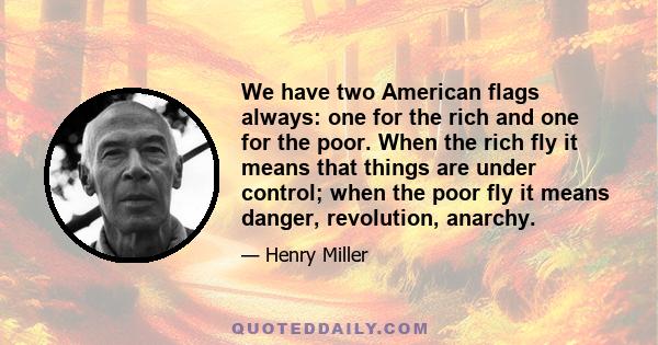 We have two American flags always: one for the rich and one for the poor. When the rich fly it means that things are under control; when the poor fly it means danger, revolution, anarchy.