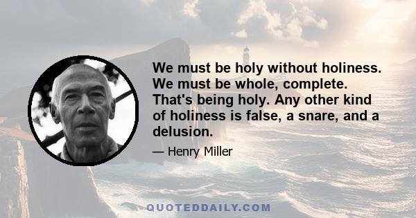 We must be holy without holiness. We must be whole, complete. That's being holy. Any other kind of holiness is false, a snare, and a delusion.