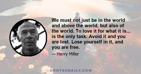 We must not just be in the world and above the world, but also of the world. To love it for what it is... is the only task. Avoid it and you are lost. Lose yourself in it, and you are free.