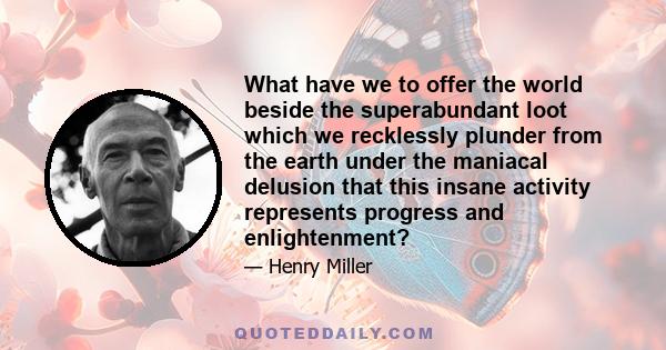 What have we to offer the world beside the superabundant loot which we recklessly plunder from the earth under the maniacal delusion that this insane activity represents progress and enlightenment?