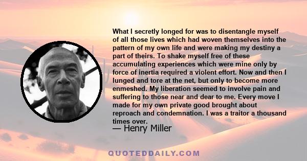 What I secretly longed for was to disentangle myself of all those lives which had woven themselves into the pattern of my own life and were making my destiny a part of theirs. To shake myself free of these accumulating