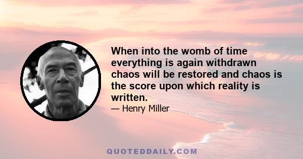 When into the womb of time everything is again withdrawn chaos will be restored and chaos is the score upon which reality is written.