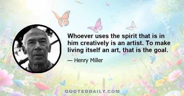 Whoever uses the spirit that is in him creatively is an artist. To make living itself an art, that is the goal.