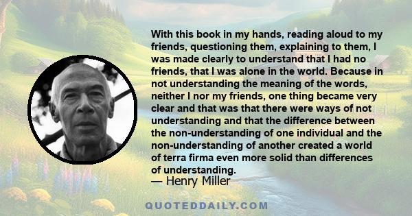 With this book in my hands, reading aloud to my friends, questioning them, explaining to them, I was made clearly to understand that I had no friends, that I was alone in the world. Because in not understanding the