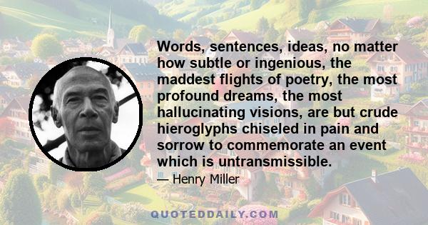 Words, sentences, ideas, no matter how subtle or ingenious, the maddest flights of poetry, the most profound dreams, the most hallucinating visions, are but crude hieroglyphs chiseled in pain and sorrow to commemorate