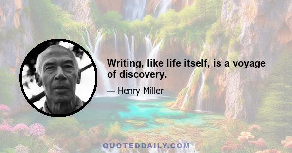 Writing, like life itself, is a voyage of discovery.