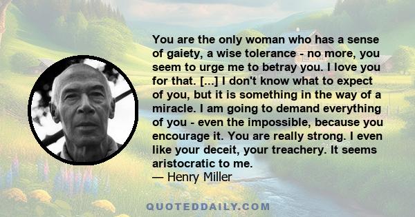 You are the only woman who has a sense of gaiety, a wise tolerance - no more, you seem to urge me to betray you. I love you for that. [...] I don't know what to expect of you, but it is something in the way of a