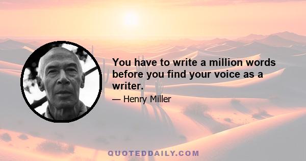 You have to write a million words before you find your voice as a writer.