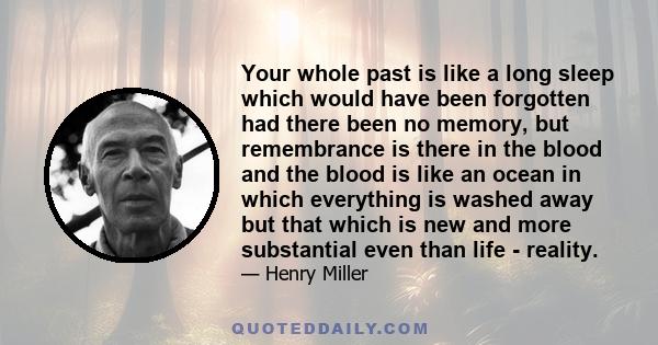 Your whole past is like a long sleep which would have been forgotten had there been no memory, but remembrance is there in the blood and the blood is like an ocean in which everything is washed away but that which is