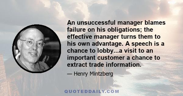 An unsuccessful manager blames failure on his obligations; the effective manager turns them to his own advantage. A speech is a chance to lobby...a visit to an important customer a chance to extract trade information.