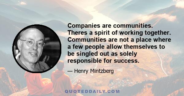 Companies are communities. Theres a spirit of working together. Communities are not a place where a few people allow themselves to be singled out as solely responsible for success.