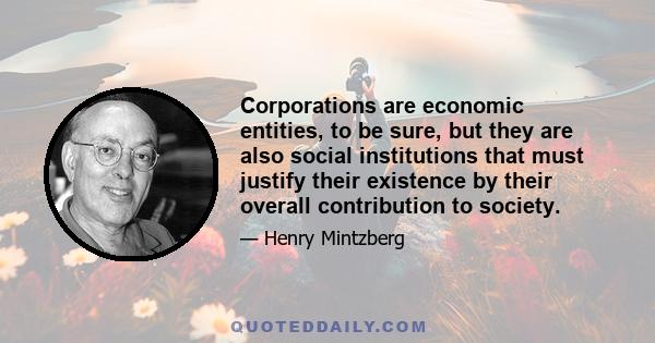 Corporations are economic entities, to be sure, but they are also social institutions that must justify their existence by their overall contribution to society.