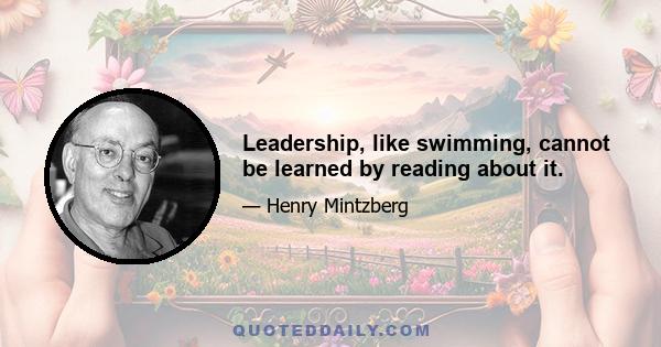 Leadership, like swimming, cannot be learned by reading about it.