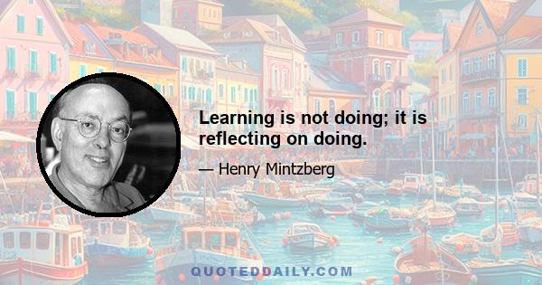 Learning is not doing; it is reflecting on doing.