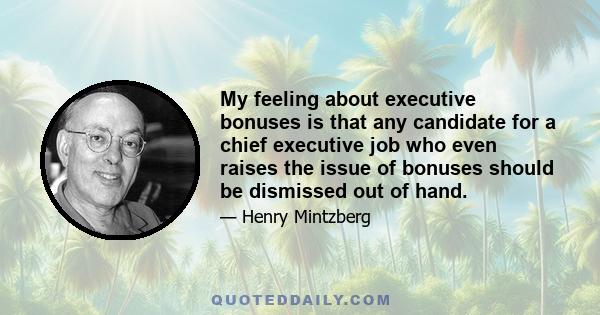 My feeling about executive bonuses is that any candidate for a chief executive job who even raises the issue of bonuses should be dismissed out of hand.