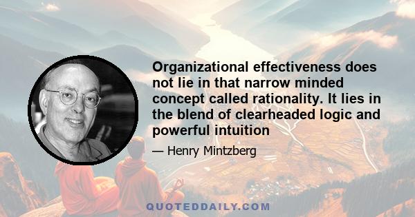 Organizational effectiveness does not lie in that narrow minded concept called rationality. It lies in the blend of clearheaded logic and powerful intuition