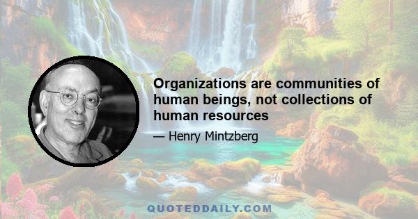 Organizations are communities of human beings, not collections of human resources