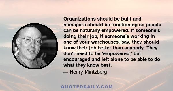 Organizations should be built and managers should be functioning so people can be naturally empowered. If someone's doing their job, if someone's working in one of your warehouses, say, they should know their job better 